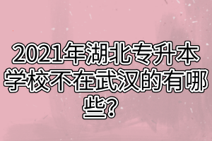 2021年湖北專升本學(xué)校不在武漢的有哪些？