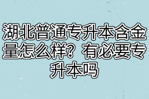 湖北普通專升本含金量怎么樣？有必要專升本嗎