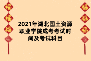 2021年湖北國土資源職業(yè)學(xué)院成考考試時間及考試科目