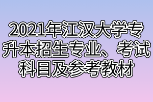 2021年江漢大學(xué)專升本招生專業(yè)、考試科目及參考教材