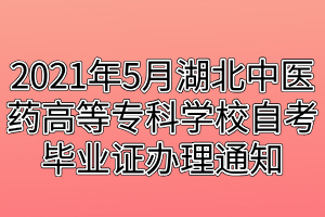 2021年5月湖北中醫(yī)藥高等?？茖W(xué)校自考畢業(yè)證辦理通知