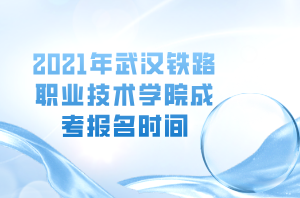 2021年武漢鐵路職業(yè)技術學院成考報名時間