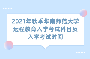 2021年秋季華南師范大學(xué)遠程教育入學(xué)考試科目及入學(xué)考試時間