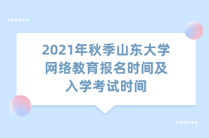 2021年秋季山東大學(xué)網(wǎng)絡(luò)教育報名時間及入學(xué)考試時間