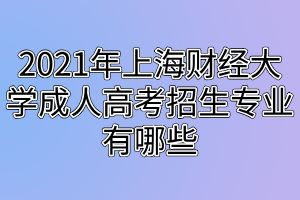 2021年上海財經(jīng)大學成人高考招生專業(yè)有哪些