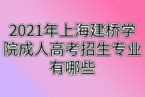 2021年上海建橋?qū)W院成人高考招生專業(yè)有哪些