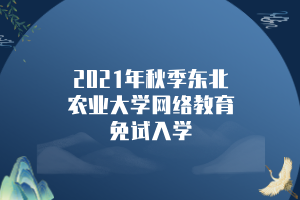 2021年秋季東北農(nóng)業(yè)大學(xué)網(wǎng)絡(luò)教育免試入學(xué)