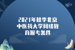 2021年秋季北京中醫(yī)藥大學網(wǎng)絡(luò)教育報考條件