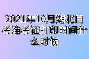 2021年10月湖北自考準(zhǔn)考證打印時間什么時候