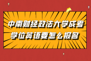 中南財(cái)經(jīng)政法大學(xué)成考學(xué)位英語(yǔ)要怎么報(bào)名