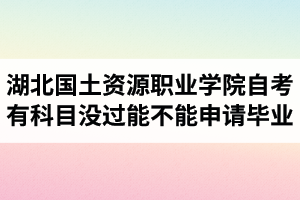 湖北國土資源職業(yè)學院自考有科目沒過能不能申請畢業(yè)？