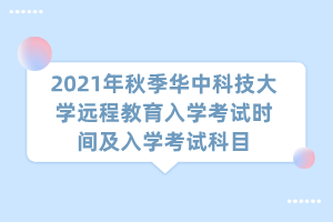 2021年秋季華中科技大學(xué)遠程教育入學(xué)考試時間及入學(xué)考試科目