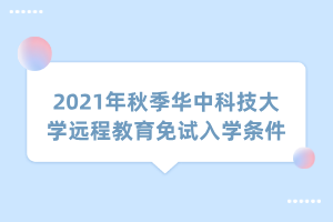 2021年秋季華中科技大學遠程教育免試入學條件