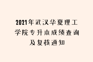 2021年武漢華夏理工學院專升本成績查詢及復核通知