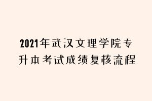 2021年武漢文理學(xué)院專(zhuān)升本考試成績(jī)復(fù)核流程