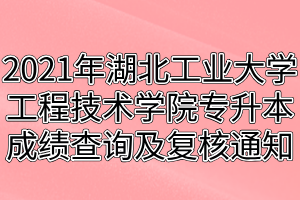 2021年湖北工業(yè)大學(xué)工程技術(shù)學(xué)院專升本成績(jī)查詢及復(fù)核通知