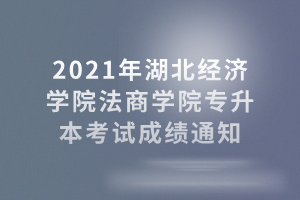 2021年湖北經濟學院法商學院專升本考試成績通知