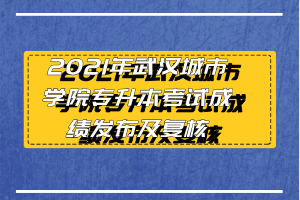 2021年武漢城市學(xué)院專升本考試成績發(fā)布及復(fù)核