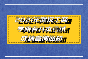 2021年武漢工商學(xué)院專升本考試成績(jī)查詢通知