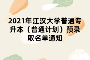 2021年江漢大學(xué)普通專升本（普通計劃）預(yù)錄取名單通知