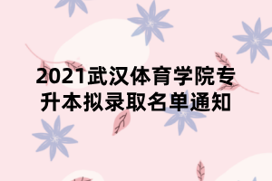 2021武漢體育學(xué)院專(zhuān)升本擬錄取名單通知