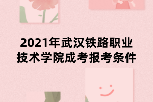 2021年武漢鐵路職業(yè)技術(shù)學院成考報考條件