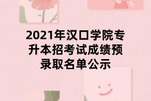 2021年漢口學(xué)院專升本招考試成績(jī)預(yù)錄取名單公示