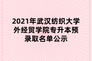 2021年武漢紡織大學(xué)外經(jīng)貿(mào)學(xué)院專(zhuān)升本預(yù)錄取名單公示