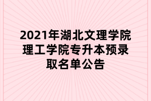 2021年湖北文理學(xué)院理工學(xué)院專升本預(yù)錄取名單公告