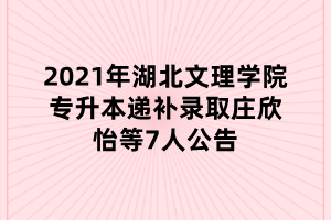 2021年湖北文理學(xué)院專升本遞補(bǔ)錄取莊欣怡等7人公告