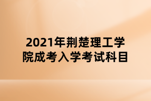 2021年荊楚理工學(xué)院成考入學(xué)考試科目