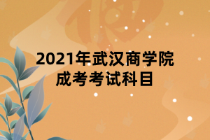 2021年武漢商學(xué)院成考考試科目