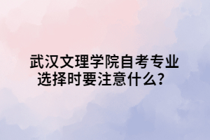 武漢文理學(xué)院自考專業(yè)選擇時要注意什么？