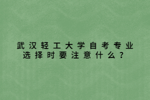 武漢輕工大學(xué)自考專業(yè)選擇時(shí)要注意什么？