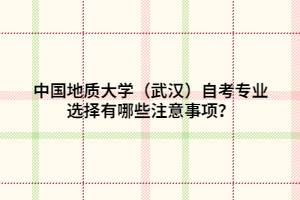 中國地質(zhì)大學(xué)（武漢）自考專業(yè)選擇有哪些注意事項(xiàng)？