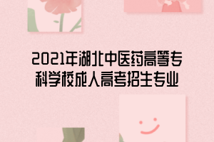 2021年湖北中醫(yī)藥高等?？茖W校成人高考招生專業(yè)