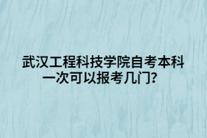 武漢工程科技學(xué)院自考本科一次可以報考幾門？