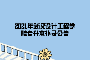 2021年武漢設(shè)計(jì)工程學(xué)院專(zhuān)升本補(bǔ)錄公告