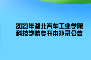 2021年湖北汽車工業(yè)學(xué)院科技學(xué)院專升本補(bǔ)錄公告