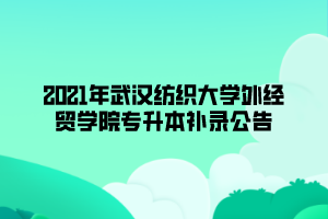 2021年武漢紡織大學(xué)外經(jīng)貿(mào)學(xué)院專升本補(bǔ)錄公告