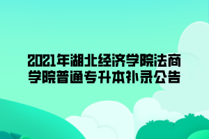 2021年湖北經(jīng)濟(jì)學(xué)院法商學(xué)院普通專升本補(bǔ)錄公告