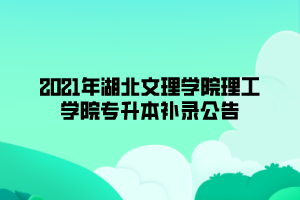 2021年湖北文理學(xué)院理工學(xué)院專升本補錄公告