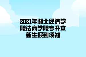 2021年湖北經(jīng)濟(jì)學(xué)院法商學(xué)院專升本新生報(bào)到須知