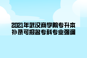 2021年武漢商學院專升本補錄可報名專科專業(yè)強調