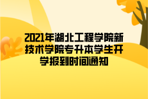 2021年湖北工程學(xué)院新技術(shù)學(xué)院專升本學(xué)生開學(xué)報到時間通知