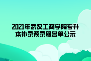 2021年武漢工商學院專升本補錄預錄取名單公示