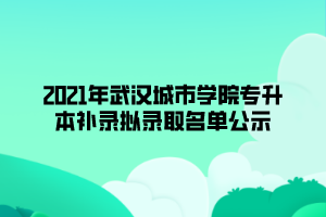 2021年武漢城市學院專升本補錄擬錄取名單公示