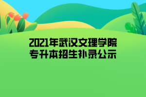 2021年武漢文理學(xué)院專升本招生補(bǔ)錄公示