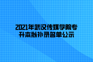 2021年武漢傳媒學(xué)院專升本擬補(bǔ)錄名單公示