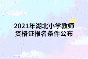 2021年湖北小學(xué)教師資格證報(bào)名條件公布